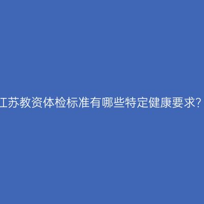 江苏教资体检标准有哪些特定健康要求？