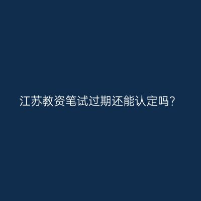 江苏教资笔试过期还能认定吗？