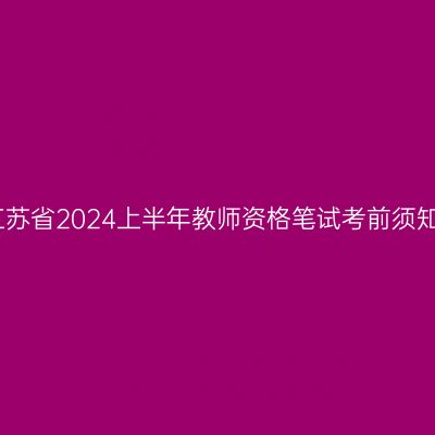 江苏省2024上半年教师资格笔试考前须知