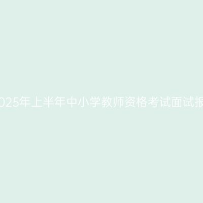江苏省2025年上半年中小学教师资格考试面试报名公告