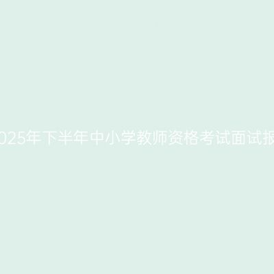 江苏省2025年下半年中小学教师资格考试面试报名通告