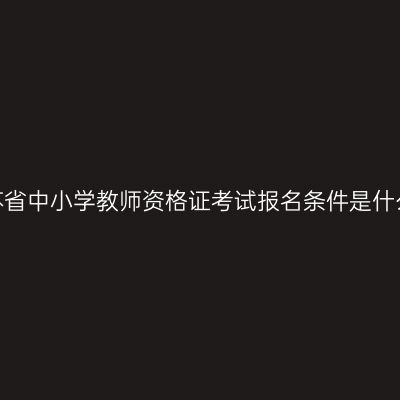 江苏省中小学教师资格证考试报名条件是什么？