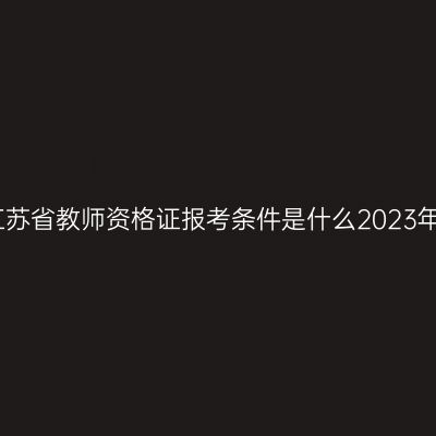 江苏省教师资格证报考条件是什么2023年