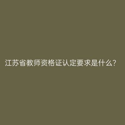 江苏省教师资格证认定要求是什么？