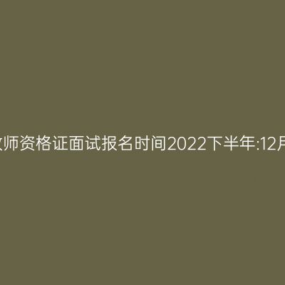 江苏省教师资格证面试报名时间2022下半年:12月9-12日