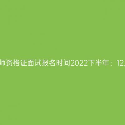 江苏省教师资格证面试报名时间2022下半年：12月9-12日