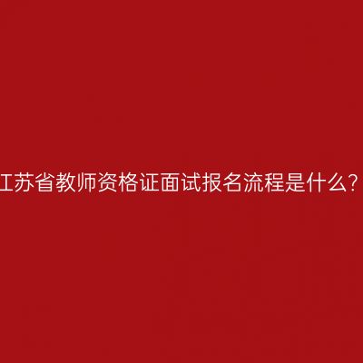 江苏省教师资格证面试报名流程是什么？