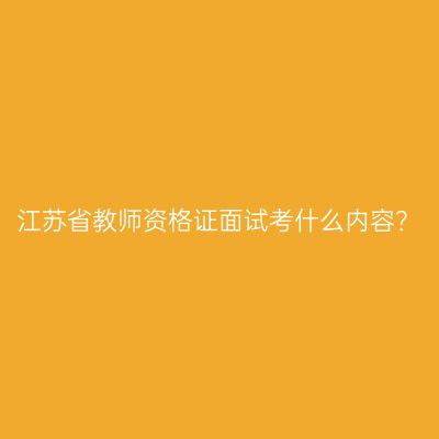 江苏省教师资格证面试考什么内容？