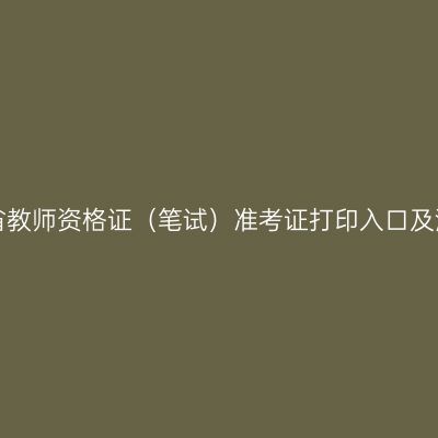 江苏省教师资格证（笔试）准考证打印入口及流程！
