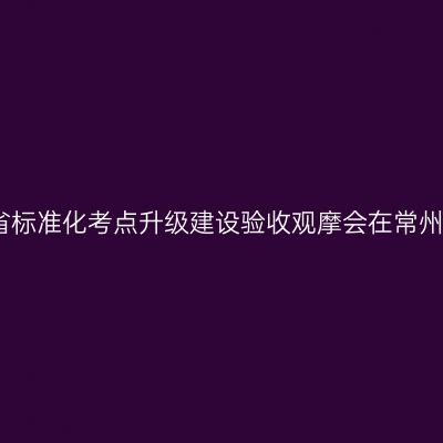 江苏省标准化考点升级建设验收观摩会在常州举行