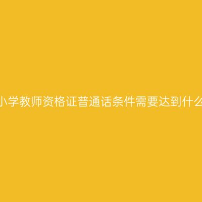 江苏考小学教师资格证普通话条件需要达到什么等级？