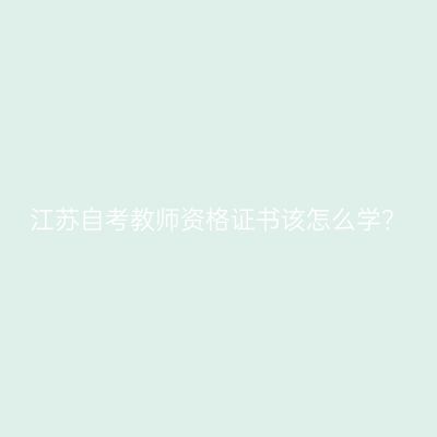江苏自考教师资格证书该怎么学？