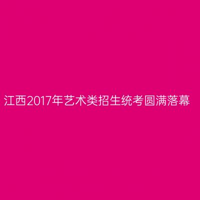 江西2017年艺术类招生统考圆满落幕