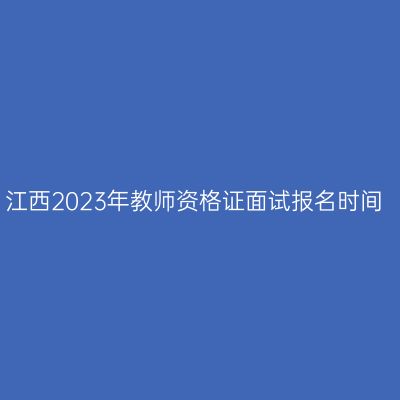 江西2023年教师资格证面试报名时间