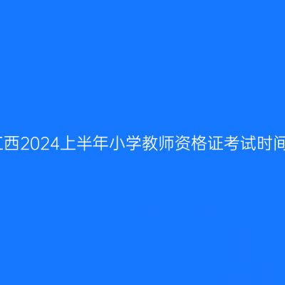 江西2024上半年小学教师资格证考试时间
