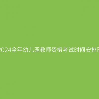 江西2024全年幼儿园教师资格考试时间安排已出!