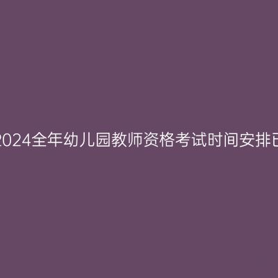江西2024全年幼儿园教师资格考试时间安排已出！