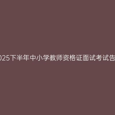 江西2025下半年中小学教师资格证面试考试告知书！