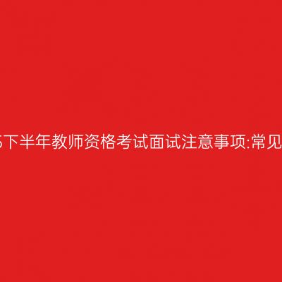 江西2025下半年教师资格考试面试注意事项:常见5大错误