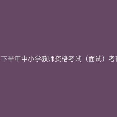 江西2025年下半年中小学教师资格考试（面试）考前温馨提醒