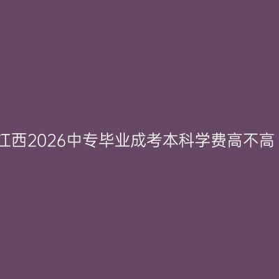 江西2026中专毕业成考本科学费高不高