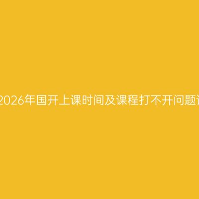 江西2026年国开上课时间及课程打不开问题详解