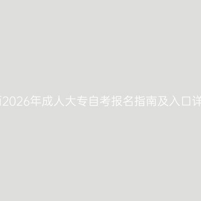 江西2026年成人大专自考报名指南及入口详解