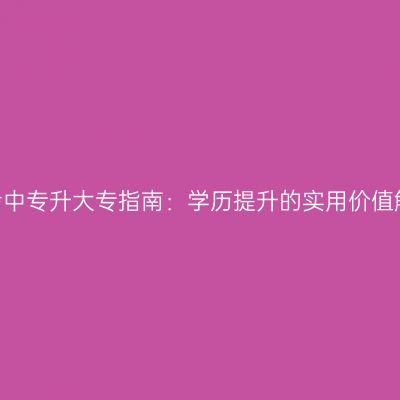 江西2026年成人高考中专升大专指南：学历提升的实用价值解析怎么准备更省事