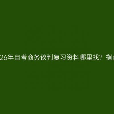 江西2026年自考商务谈判复习资料哪里找？指南详解