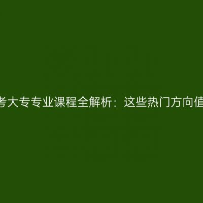 江西2026年自考大专专业课程全解析：这些热门方向值得关注怎么选