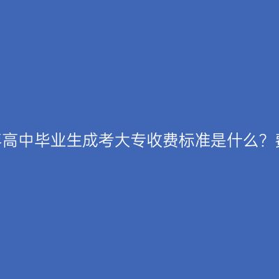 江西2026年高中毕业生成考大专收费标准是什么？费用怎么算