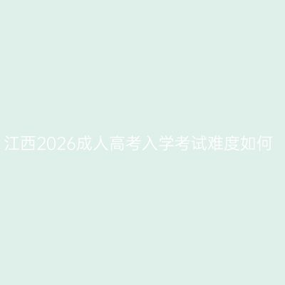 江西2026成人高考入学考试难度如何