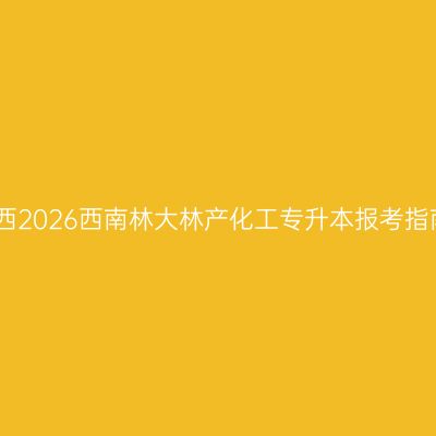 江西2026西南林大林产化工专升本报考指南
