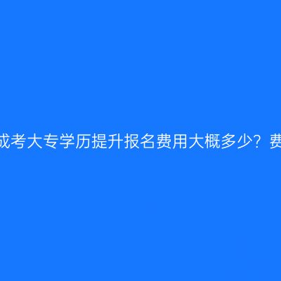 江西2026高中毕业成考大专学历提升报名费用大概多少？费用怎么准备更省事