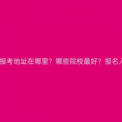 江西专升本报考地址在哪里？哪些院校最好？报名入口怎么查