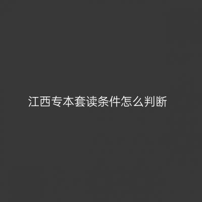 江西专本套读条件怎么判断