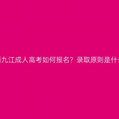 江西九江成人高考如何报名？录取原则是什么？