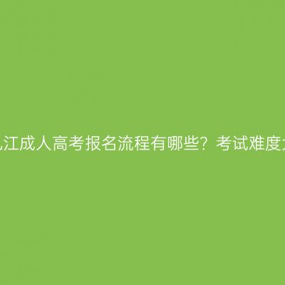 江西九江成人高考报名流程有哪些？考试难度大吗？
