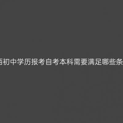 江西初中学历报考自考本科需要满足哪些条件
