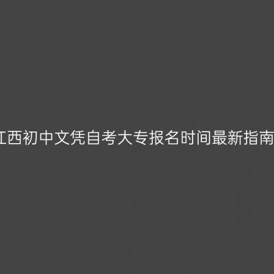 江西初中文凭自考大专报名时间最新指南