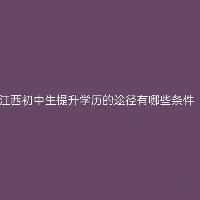 江西初中生提升学历的途径有哪些条件