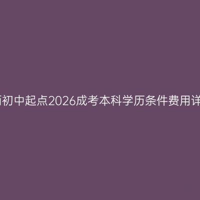 江西初中起点2026成考本科学历条件费用详解