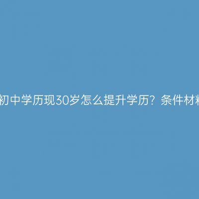 江西只有初中学历现30岁怎么提升学历？条件材料怎么配