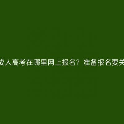 江西吉安成人高考在哪里网上报名？准备报名要关注什么？