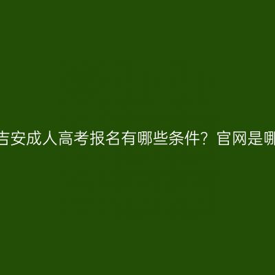 江西吉安成人高考报名有哪些条件？官网是哪个？