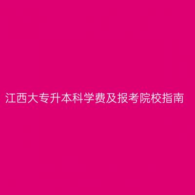 江西大专升本科学费及报考院校指南