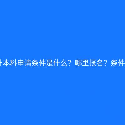 江西大专升本科申请条件是什么？哪里报名？条件怎么判断