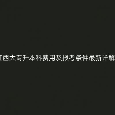江西大专升本科费用及报考条件最新详解