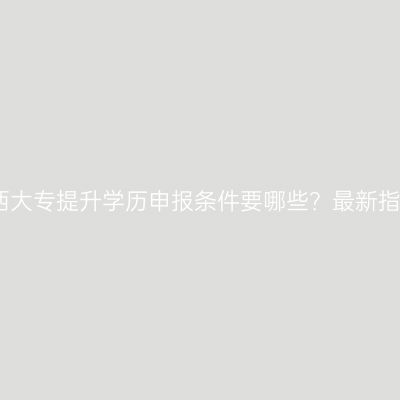 江西大专提升学历申报条件要哪些？最新指南