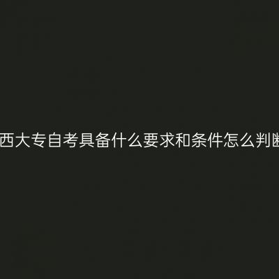 江西大专自考具备什么要求和条件怎么判断